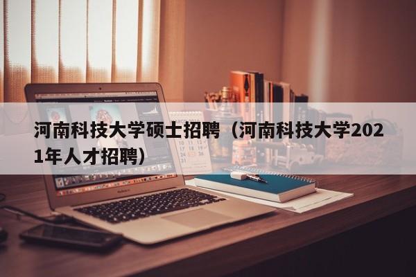 河南科技大学硕士招聘（河南科技大学2021年人才招聘）-第1张图片-公办高校硕士招聘信息-最新高校硕士招聘信息-公办高校招聘条件