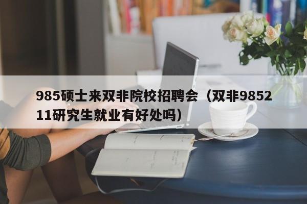 985硕士来双非院校招聘会（双非985211研究生就业有好处吗）-第1张图片-公办高校硕士招聘信息-最新高校硕士招聘信息-公办高校招聘条件