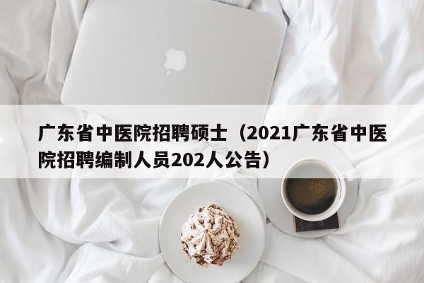 广东省中医院招聘硕士(2021广东省中医院招聘编制人员202人公告)-第1张图片-公办高校硕士招聘信息-最新高校硕士招聘信息-公办高校招聘条件 广东省中医院招聘硕士(2021广东省中医院招聘编制人员202人公告)-第1张图片-公办高校硕士招聘信息-最新高校硕士招聘信息-公办高校招聘条件