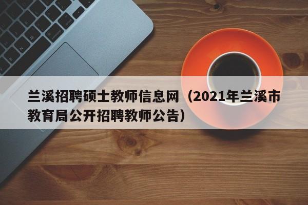 兰溪招聘硕士教师信息网(2021年兰溪市教育局公开招聘教师公告)-第1张图片-公办高校硕士招聘信息-最新高校硕士招聘信息-公办高校招聘条件 兰溪招聘硕士教师信息网(2021年兰溪市教育局公开招聘教师公告)-第1张图片-公办高校硕士招聘信息-最新高校硕士招聘信息-公办高校招聘条件