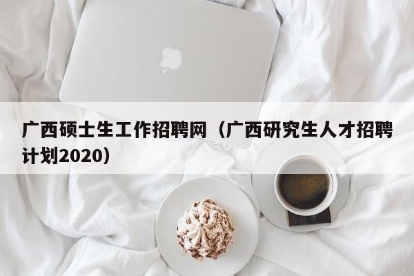 广西硕士生工作招聘网(广西研究生人才招聘计划2020)-第1张图片-公办高校硕士招聘信息-最新高校硕士招聘信息-公办高校招聘条件 广西硕士生工作招聘网(广西研究生人才招聘计划2020)-第1张图片-公办高校硕士招聘信息-最新高校硕士招聘信息-公办高校招聘条件