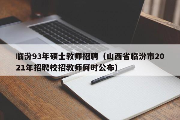 临汾93年硕士教师招聘（山西省临汾市2021年招聘校招教师何时公布）-第1张图片-公办高校硕士招聘信息-最新高校硕士招聘信息-公办高校招聘条件
