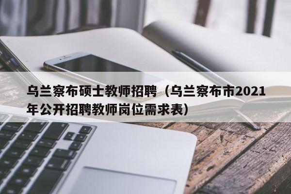 乌兰察布硕士教师招聘(乌兰察布市2021年公开招聘教师岗位需求表)-第1张图片-公办高校硕士招聘信息-最新高校硕士招聘信息-公办高校招聘条件 乌兰察布硕士教师招聘(乌兰察布市2021年公开招聘教师岗位需求表)-第1张图片-公办高校硕士招聘信息-最新高校硕士招聘信息-公办高校招聘条件