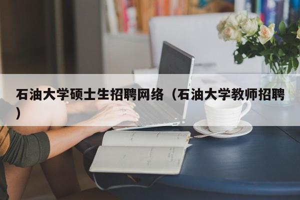 石油大学硕士生招聘网络(石油大学教师招聘)-第1张图片-公办高校硕士招聘信息-最新高校硕士招聘信息-公办高校招聘条件 石油大学硕士生招聘网络(石油大学教师招聘)-第1张图片-公办高校硕士招聘信息-最新高校硕士招聘信息-公办高校招聘条件