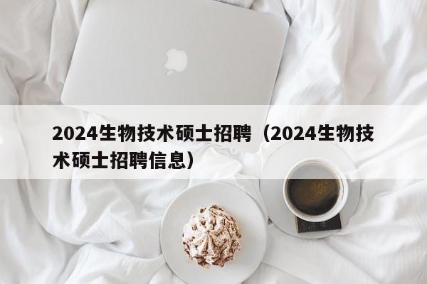 2024生物技术硕士招聘(2024生物技术硕士招聘信息)-第1张图片-公办高校硕士招聘信息-最新高校硕士招聘信息-公办高校招聘条件 2024生物技术硕士招聘(2024生物技术硕士招聘信息)-第1张图片-公办高校硕士招聘信息-最新高校硕士招聘信息-公办高校招聘条件