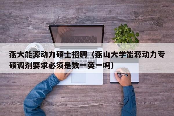 燕大能源动力硕士招聘（燕山大学能源动力专硕调剂要求必须是数一英一吗）-第1张图片-公办高校硕士招聘信息-最新高校硕士招聘信息-公办高校招聘条件