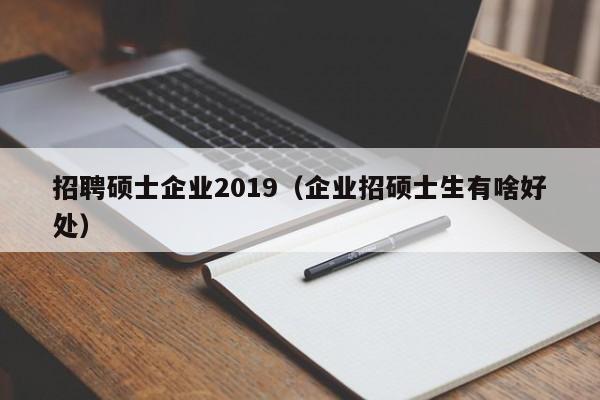 招聘硕士企业2019(企业招硕士生有啥好处)-第1张图片-公办高校硕士招聘信息-最新高校硕士招聘信息-公办高校招聘条件 招聘硕士企业2019(企业招硕士生有啥好处)-第1张图片-公办高校硕士招聘信息-最新高校硕士招聘信息-公办高校招聘条件