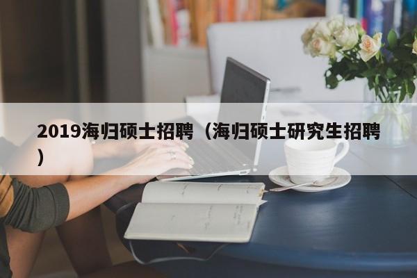 2019海归硕士招聘(海归硕士研究生招聘)-第1张图片-公办高校硕士招聘信息-最新高校硕士招聘信息-公办高校招聘条件 2019海归硕士招聘(海归硕士研究生招聘)-第1张图片-公办高校硕士招聘信息-最新高校硕士招聘信息-公办高校招聘条件