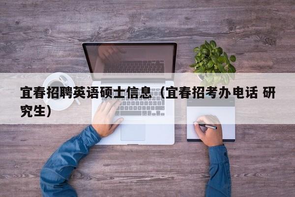 宜春招聘英语硕士信息(宜春招考办电话 研究生)-第1张图片-公办高校硕士招聘信息-最新高校硕士招聘信息-公办高校招聘条件 宜春招聘英语硕士信息(宜春招考办电话 研究生)-第1张图片-公办高校硕士招聘信息-最新高校硕士招聘信息-公办高校招聘条件