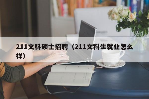 211文科硕士招聘(211文科生就业怎么样)-第1张图片-公办高校硕士招聘信息-最新高校硕士招聘信息-公办高校招聘条件 211文科硕士招聘(211文科生就业怎么样)-第1张图片-公办高校硕士招聘信息-最新高校硕士招聘信息-公办高校招聘条件