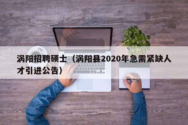 涡阳招聘硕士（涡阳县2020年急需紧缺人才引进公告）-第1张图片-公办高校硕士招聘信息-最新高校硕士招聘信息-公办高校招聘条件