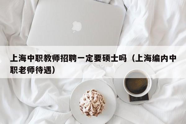 上海中职教师招聘一定要硕士吗（上海编内中职老师待遇）-第1张图片-公办高校硕士招聘信息-最新高校硕士招聘信息-公办高校招聘条件