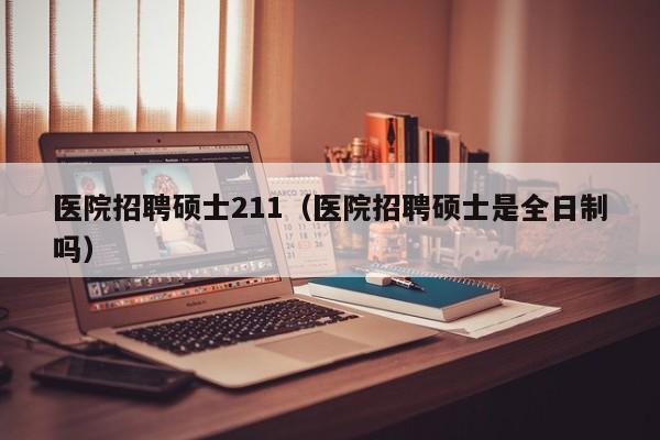 医院招聘硕士211(医院招聘硕士是全日制吗)-第1张图片-公办高校硕士招聘信息-最新高校硕士招聘信息-公办高校招聘条件 医院招聘硕士211(医院招聘硕士是全日制吗)-第1张图片-公办高校硕士招聘信息-最新高校硕士招聘信息-公办高校招聘条件