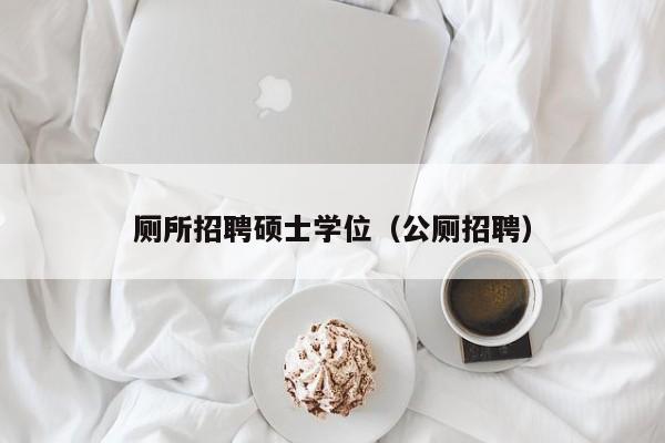 厕所招聘硕士学位(公厕招聘)-第1张图片-公办高校硕士招聘信息-最新高校硕士招聘信息-公办高校招聘条件 厕所招聘硕士学位(公厕招聘)-第1张图片-公办高校硕士招聘信息-最新高校硕士招聘信息-公办高校招聘条件