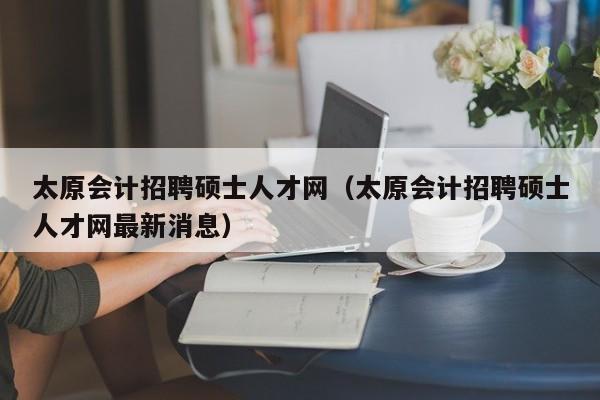 太原会计招聘硕士人才网(太原会计招聘硕士人才网最新消息)-第1张图片-公办高校硕士招聘信息-最新高校硕士招聘信息-公办高校招聘条件 太原会计招聘硕士人才网(太原会计招聘硕士人才网最新消息)-第1张图片-公办高校硕士招聘信息-最新高校硕士招聘信息-公办高校招聘条件