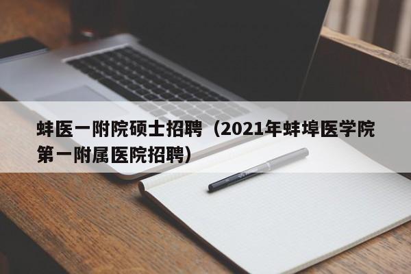 蚌医一附院硕士招聘（2021年蚌埠医学院第一附属医院招聘）-第1张图片-公办高校硕士招聘信息-最新高校硕士招聘信息-公办高校招聘条件