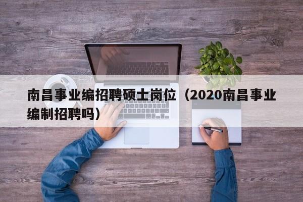 南昌事业编招聘硕士岗位（2020南昌事业编制招聘吗）-第1张图片-公办高校硕士招聘信息-最新高校硕士招聘信息-公办高校招聘条件