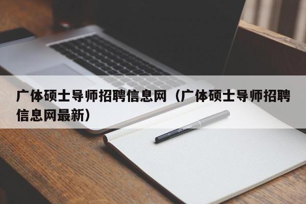 广体硕士导师招聘信息网（广体硕士导师招聘信息网最新）-第1张图片-公办高校硕士招聘信息-最新高校硕士招聘信息-公办高校招聘条件