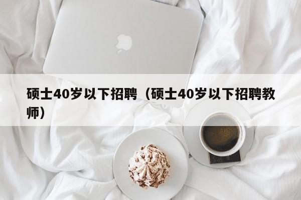 硕士40岁以下招聘(硕士40岁以下招聘教师)-第1张图片-公办高校硕士招聘信息-最新高校硕士招聘信息-公办高校招聘条件 硕士40岁以下招聘(硕士40岁以下招聘教师)-第1张图片-公办高校硕士招聘信息-最新高校硕士招聘信息-公办高校招聘条件
