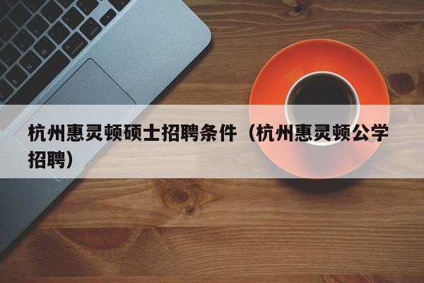 杭州惠灵顿硕士招聘条件(杭州惠灵顿公学 招聘)-第1张图片-公办高校硕士招聘信息-最新高校硕士招聘信息-公办高校招聘条件 杭州惠灵顿硕士招聘条件(杭州惠灵顿公学 招聘)-第1张图片-公办高校硕士招聘信息-最新高校硕士招聘信息-公办高校招聘条件