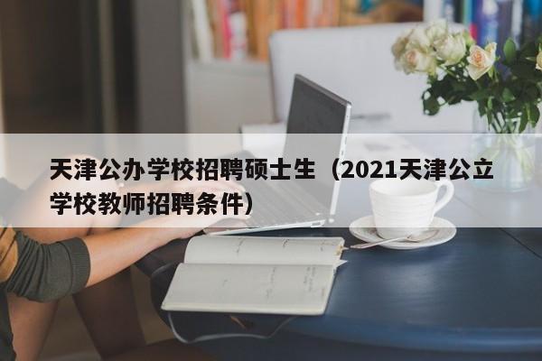 天津公办学校招聘硕士生(2021天津公立学校教师招聘条件)-第1张图片-公办高校硕士招聘信息-最新高校硕士招聘信息-公办高校招聘条件 天津公办学校招聘硕士生(2021天津公立学校教师招聘条件)-第1张图片-公办高校硕士招聘信息-最新高校硕士招聘信息-公办高校招聘条件