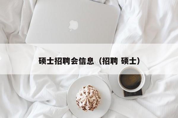 硕士招聘会信息（招聘 硕士）-第1张图片-公办高校硕士招聘信息-最新高校硕士招聘信息-公办高校招聘条件