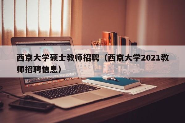 西京大学硕士教师招聘（西京大学2021教师招聘信息）-第1张图片-公办高校硕士招聘信息-最新高校硕士招聘信息-公办高校招聘条件