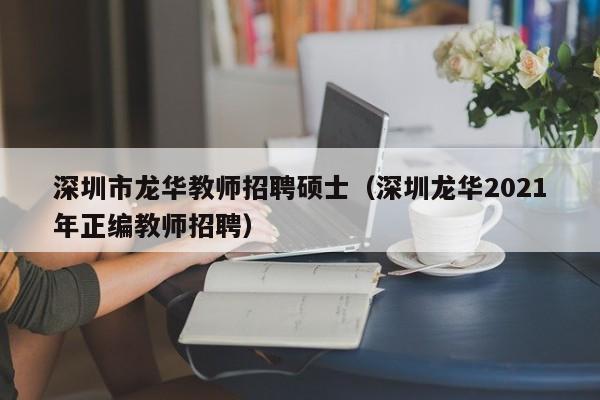 深圳市龙华教师招聘硕士（深圳龙华2021年正编教师招聘）-第1张图片-公办高校硕士招聘信息-最新高校硕士招聘信息-公办高校招聘条件