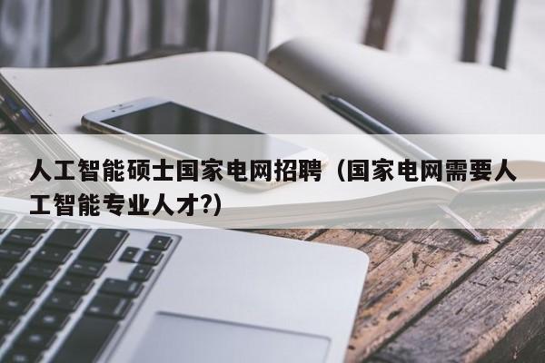 人工智能硕士国家电网招聘(国家电网需要人工智能专业人才?)-第1张图片-公办高校硕士招聘信息-最新高校硕士招聘信息-公办高校招聘条件 人工智能硕士国家电网招聘(国家电网需要人工智能专业人才?)-第1张图片-公办高校硕士招聘信息-最新高校硕士招聘信息-公办高校招聘条件