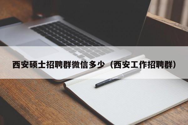 西安硕士招聘群微信多少（西安工作招聘群）-第1张图片-公办高校硕士招聘信息-最新高校硕士招聘信息-公办高校招聘条件