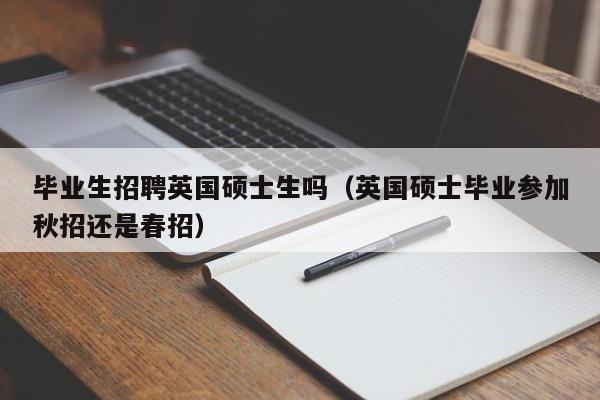 毕业生招聘英国硕士生吗(英国硕士毕业参加秋招还是春招)-第1张图片-公办高校硕士招聘信息-最新高校硕士招聘信息-公办高校招聘条件 毕业生招聘英国硕士生吗(英国硕士毕业参加秋招还是春招)-第1张图片-公办高校硕士招聘信息-最新高校硕士招聘信息-公办高校招聘条件