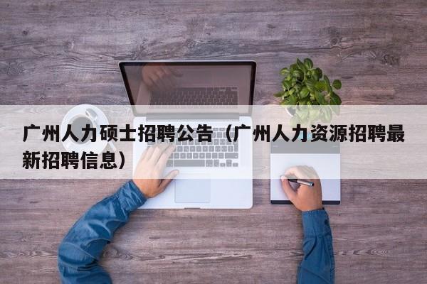 广州人力硕士招聘公告（广州人力资源招聘最新招聘信息）-第1张图片-公办高校硕士招聘信息-最新高校硕士招聘信息-公办高校招聘条件