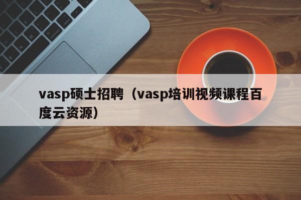 vasp硕士招聘（vasp培训视频课程百度云资源）-第1张图片-公办高校硕士招聘信息-最新高校硕士招聘信息-公办高校招聘条件