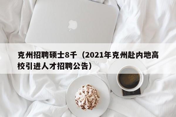 克州招聘硕士8千（2021年克州赴内地高校引进人才招聘公告）-第1张图片-公办高校硕士招聘信息-最新高校硕士招聘信息-公办高校招聘条件