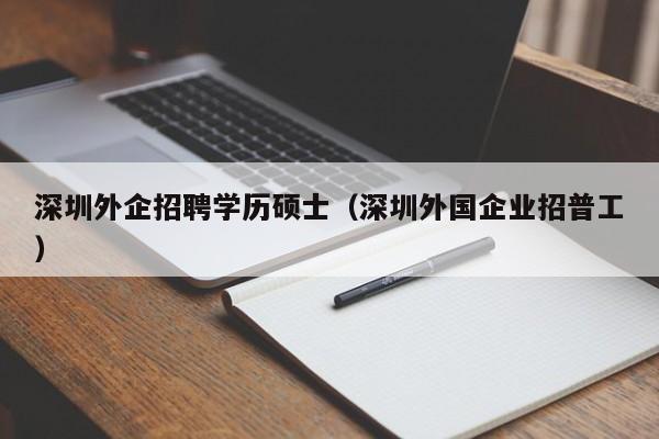 深圳外企招聘学历硕士（深圳外国企业招普工）-第1张图片-公办高校硕士招聘信息-最新高校硕士招聘信息-公办高校招聘条件