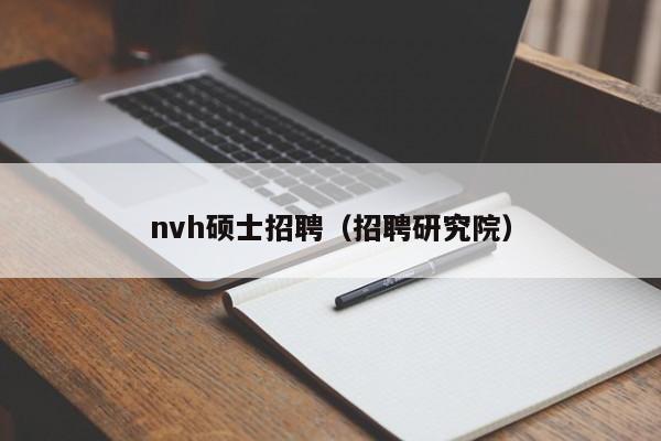 nvh硕士招聘（招聘研究院）-第1张图片-公办高校硕士招聘信息-最新高校硕士招聘信息-公办高校招聘条件
