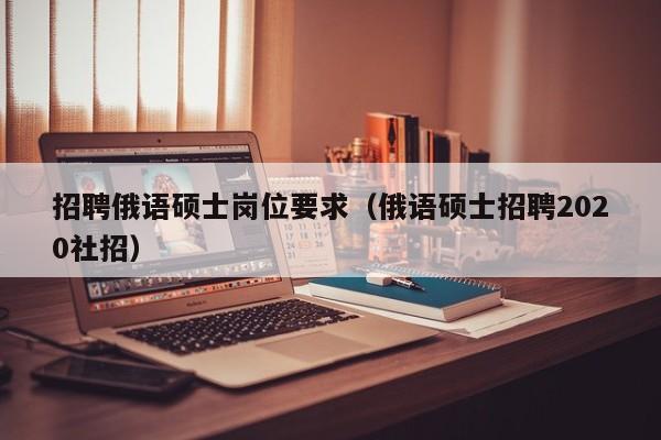 招聘俄语硕士岗位要求(俄语硕士招聘2020社招)-第1张图片-公办高校硕士招聘信息-最新高校硕士招聘信息-公办高校招聘条件 招聘俄语硕士岗位要求(俄语硕士招聘2020社招)-第1张图片-公办高校硕士招聘信息-最新高校硕士招聘信息-公办高校招聘条件