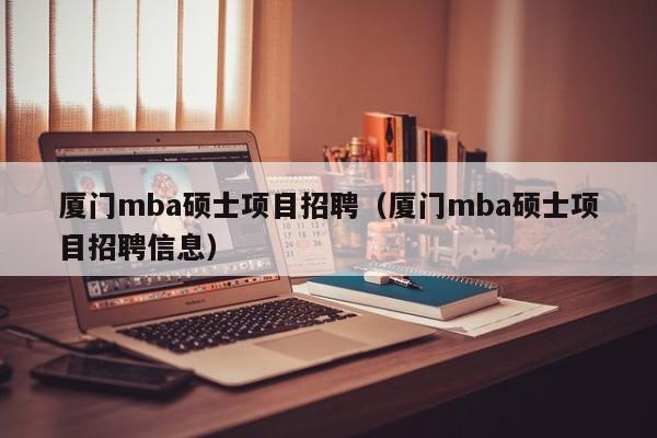 厦门mba硕士项目招聘(厦门mba硕士项目招聘信息)-第1张图片-公办高校硕士招聘信息-最新高校硕士招聘信息-公办高校招聘条件 厦门mba硕士项目招聘(厦门mba硕士项目招聘信息)-第1张图片-公办高校硕士招聘信息-最新高校硕士招聘信息-公办高校招聘条件