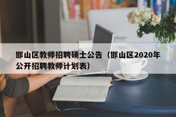 邯山区教师招聘硕士公告(邯山区2020年公开招聘教师计划表)-第1张图片-公办高校硕士招聘信息-最新高校硕士招聘信息-公办高校招聘条件 邯山区教师招聘硕士公告(邯山区2020年公开招聘教师计划表)-第1张图片-公办高校硕士招聘信息-最新高校硕士招聘信息-公办高校招聘条件