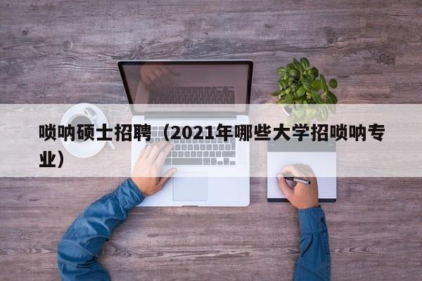 唢呐硕士招聘(2021年哪些大学招唢呐专业)-第1张图片-公办高校硕士招聘信息-最新高校硕士招聘信息-公办高校招聘条件 唢呐硕士招聘(2021年哪些大学招唢呐专业)-第1张图片-公办高校硕士招聘信息-最新高校硕士招聘信息-公办高校招聘条件