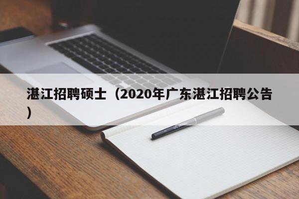 湛江招聘硕士（2020年广东湛江招聘公告）-第1张图片-公办高校硕士招聘信息-最新高校硕士招聘信息-公办高校招聘条件