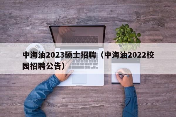 中海油2023硕士招聘(中海油2022校园招聘公告)-第1张图片-公办高校硕士招聘信息-最新高校硕士招聘信息-公办高校招聘条件 中海油2023硕士招聘(中海油2022校园招聘公告)-第1张图片-公办高校硕士招聘信息-最新高校硕士招聘信息-公办高校招聘条件
