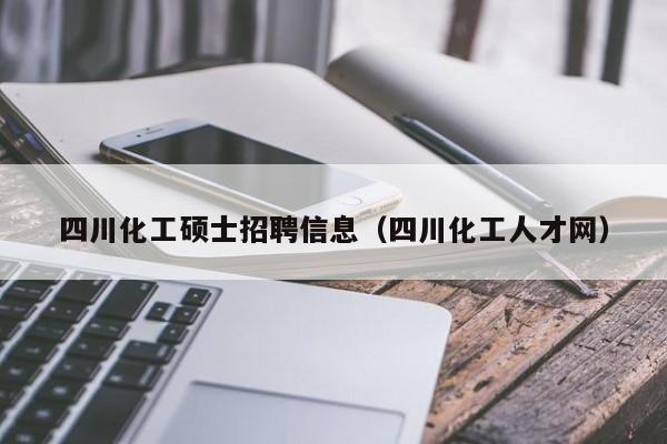 四川化工硕士招聘信息（四川化工人才网）-第1张图片-公办高校硕士招聘信息-最新高校硕士招聘信息-公办高校招聘条件