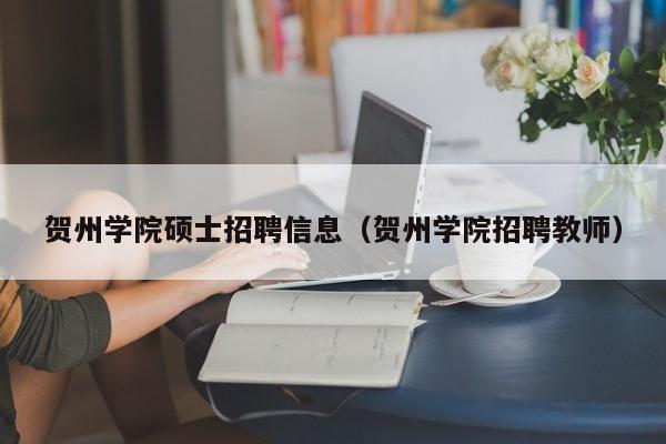 贺州学院硕士招聘信息(贺州学院招聘教师)-第1张图片-公办高校硕士招聘信息-最新高校硕士招聘信息-公办高校招聘条件 贺州学院硕士招聘信息(贺州学院招聘教师)-第1张图片-公办高校硕士招聘信息-最新高校硕士招聘信息-公办高校招聘条件