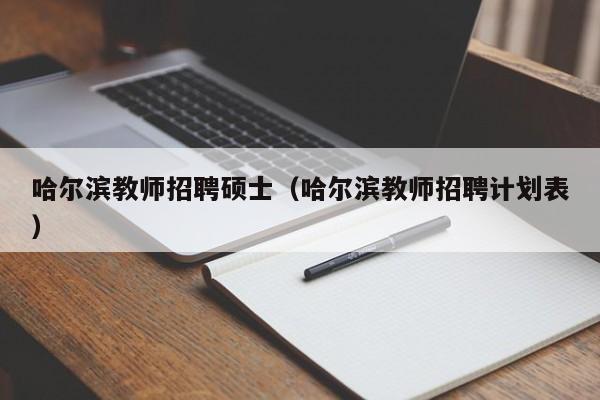 哈尔滨教师招聘硕士(哈尔滨教师招聘计划表)-第1张图片-公办高校硕士招聘信息-最新高校硕士招聘信息-公办高校招聘条件 哈尔滨教师招聘硕士(哈尔滨教师招聘计划表)-第1张图片-公办高校硕士招聘信息-最新高校硕士招聘信息-公办高校招聘条件