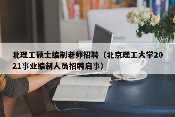 北理工硕士编制老师招聘（北京理工大学2021事业编制人员招聘启事）-第1张图片-公办高校硕士招聘信息-最新高校硕士招聘信息-公办高校招聘条件