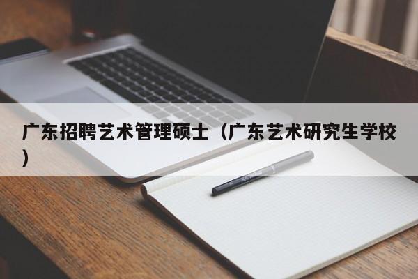 广东招聘艺术管理硕士（广东艺术研究生学校）-第1张图片-公办高校硕士招聘信息-最新高校硕士招聘信息-公办高校招聘条件
