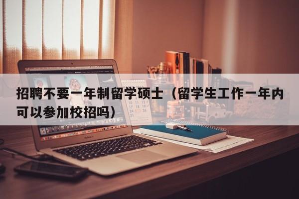 招聘不要一年制留学硕士（留学生工作一年内可以参加校招吗）-第1张图片-公办高校硕士招聘信息-最新高校硕士招聘信息-公办高校招聘条件