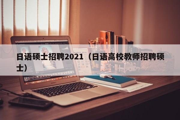 日语硕士招聘2021(日语高校教师招聘硕士)-第1张图片-公办高校硕士招聘信息-最新高校硕士招聘信息-公办高校招聘条件 日语硕士招聘2021(日语高校教师招聘硕士)-第1张图片-公办高校硕士招聘信息-最新高校硕士招聘信息-公办高校招聘条件