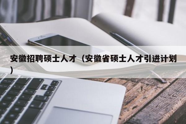 安徽招聘硕士人才(安徽省硕士人才引进计划)-第1张图片-公办高校硕士招聘信息-最新高校硕士招聘信息-公办高校招聘条件 安徽招聘硕士人才(安徽省硕士人才引进计划)-第1张图片-公办高校硕士招聘信息-最新高校硕士招聘信息-公办高校招聘条件